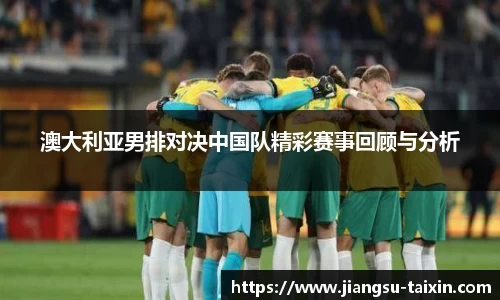 澳大利亚男排对决中国队精彩赛事回顾与分析