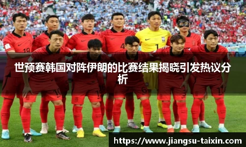 世预赛韩国对阵伊朗的比赛结果揭晓引发热议分析