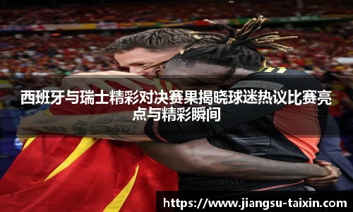 西班牙与瑞士精彩对决赛果揭晓球迷热议比赛亮点与精彩瞬间