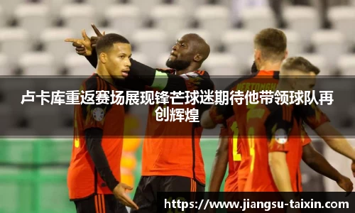 卢卡库重返赛场展现锋芒球迷期待他带领球队再创辉煌