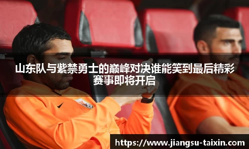 山东队与紫禁勇士的巅峰对决谁能笑到最后精彩赛事即将开启