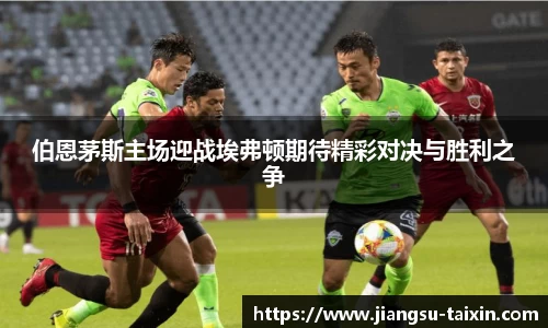 伯恩茅斯主场迎战埃弗顿期待精彩对决与胜利之争