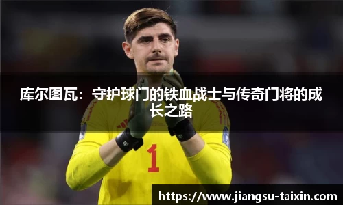 库尔图瓦：守护球门的铁血战士与传奇门将的成长之路