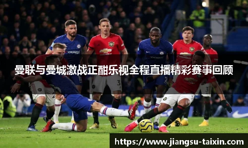 曼联与曼城激战正酣乐视全程直播精彩赛事回顾