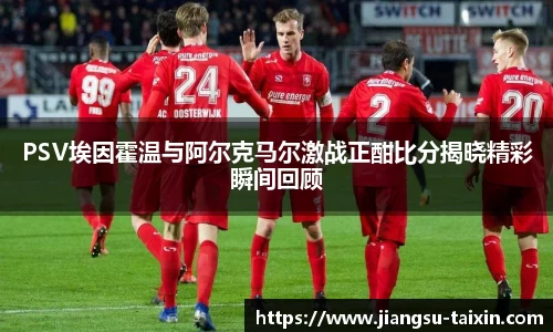PSV埃因霍温与阿尔克马尔激战正酣比分揭晓精彩瞬间回顾