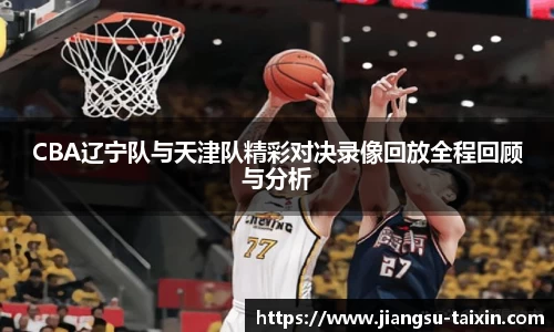 CBA辽宁队与天津队精彩对决录像回放全程回顾与分析