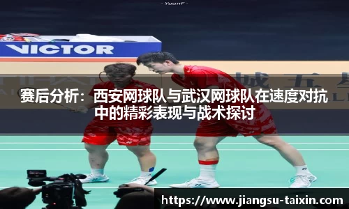 赛后分析：西安网球队与武汉网球队在速度对抗中的精彩表现与战术探讨