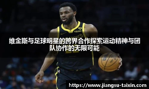 维金斯与足球明星的跨界合作探索运动精神与团队协作的无限可能