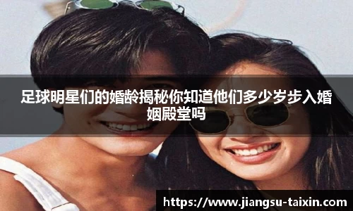 足球明星们的婚龄揭秘你知道他们多少岁步入婚姻殿堂吗