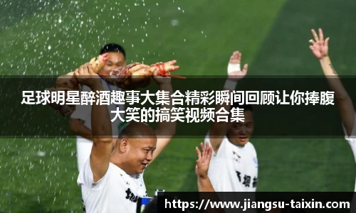 足球明星醉酒趣事大集合精彩瞬间回顾让你捧腹大笑的搞笑视频合集