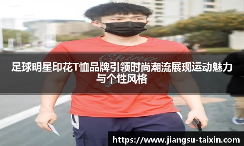 足球明星印花T恤品牌引领时尚潮流展现运动魅力与个性风格