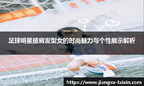 足球明星披肩发型女的时尚魅力与个性展示解析